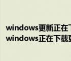 windows更新正在下载更新不动了（为什么一开机一直提示windows正在下载更新）