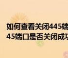 如何查看关闭445端口（怎么查看445端口是否关闭？查看445端口是否关闭成功教程）