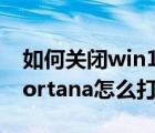 如何关闭win10cortana（win10系统中的Cortana怎么打开与关闭）