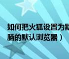 如何把火狐设置为默认浏览器（怎么将火狐浏览器设置为电脑的默认浏览器）