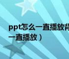 ppt怎么一直播放背景音乐（PPT文件下如何让背景音乐能一直播放）