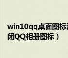 win10qq桌面图标消失怎么办（windows10系统下如何关闭QQ相册图标）