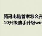 腾讯电脑管家怎么升级win10系统（如何使用腾讯windows10升级助手升级win10？）