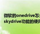 微软的onedrive怎么用（微软skydrive怎么用？Win8系统skydrive功能的使用方法）