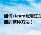 如何steam账号注册（steam账号怎么注册？steam账号注册的两种方法）