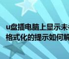 u盘插电脑上显示未被格式化（U盘插入电脑后弹出磁盘未被格式化的提示如何解决）