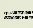 cpu占用率不稳定是不是cpu坏了（cpu使用率不稳定忽高忽低的原因分析与解决方法(图文)）