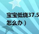 宝宝低烧37.5度怎么处理（宝宝低烧37.5度怎么办）