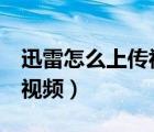 迅雷怎么上传视频（如何使用讯雷7下载网页视频）