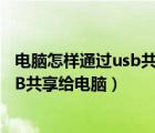 电脑怎样通过usb共享网络给手机（怎么将手机网络通过USB共享给电脑）