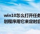 win10怎么打开任务计划程序（Win10系统如何打开任务计划程序用它来定时自动运行程序）