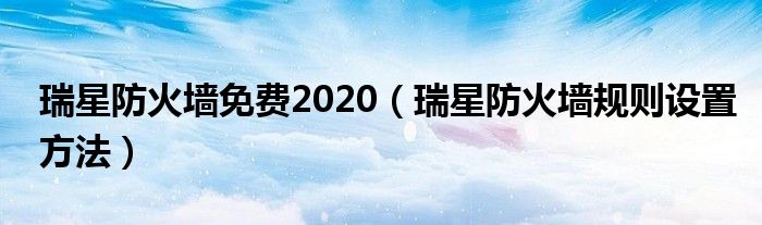 瑞星防火墙免费2020（瑞星防火墙规则设置方法）