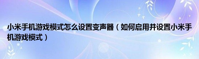 小米手机游戏模式怎么设置变声器（如何启用并设置小米手机游戏模式）