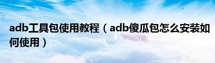 adb工具包使用教程（adb傻瓜包怎么安装如何使用）