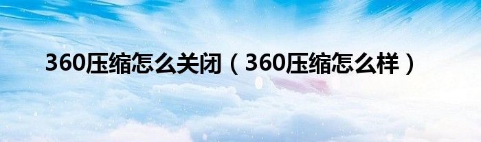 360压缩怎么关闭（360压缩怎么样）