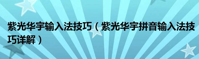 紫光华宇输入法技巧（紫光华宇拼音输入法技巧详解）