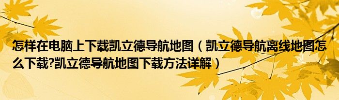 怎样在电脑上下载凯立德导航地图（凯立德导航离线地图怎么下载?凯立德导航地图下载方法详解）