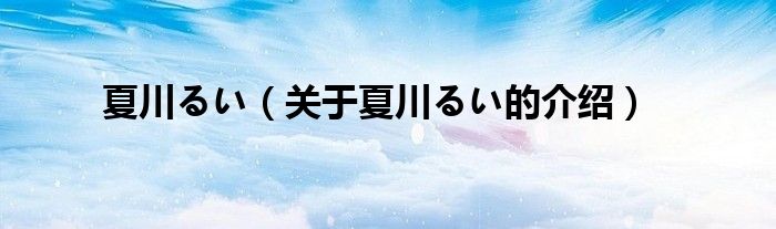 夏川るい（关于夏川るい的介绍）