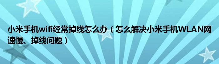 小米手机wifi经常掉线怎么办（怎么解决小米手机WLAN网速慢、掉线问题）