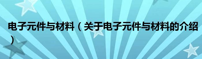 电子元件与材料（关于电子元件与材料的介绍）