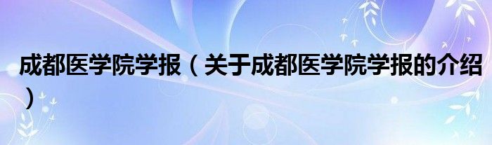 成都医学院学报（关于成都医学院学报的介绍）