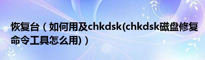 恢复台（如何用及chkdsk(chkdsk磁盘修复命令工具怎么用)）