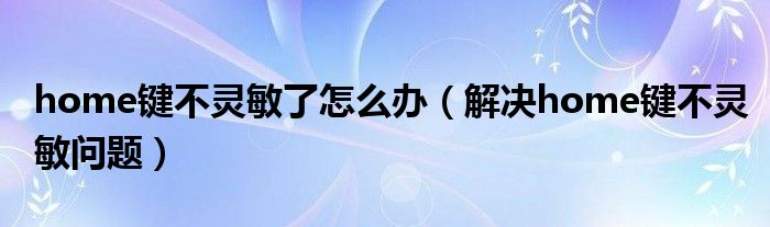 home键不灵敏了怎么办（解决home键不灵敏问题）