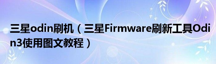 三星odin刷机（三星Firmware刷新工具Odin3使用图文教程）