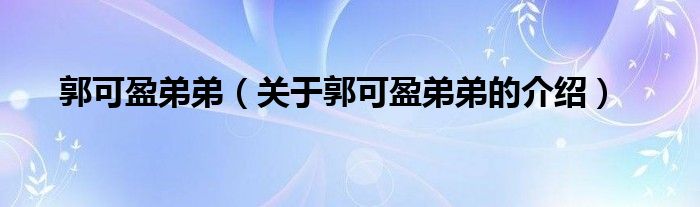 郭可盈弟弟（关于郭可盈弟弟的介绍）