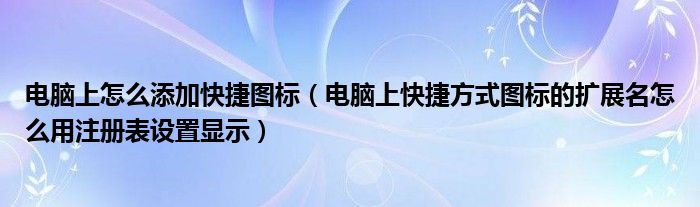 电脑上怎么添加快捷图标（电脑上快捷方式图标的扩展名怎么用注册表设置显示）