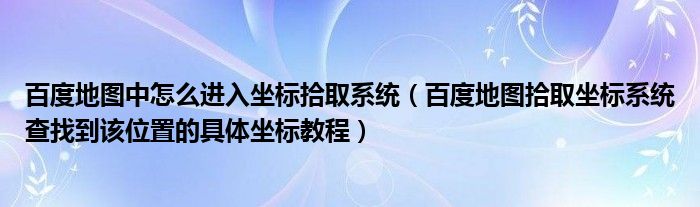 百度地图中怎么进入坐标拾取系统（百度地图拾取坐标系统查找到该位置的具体坐标教程）