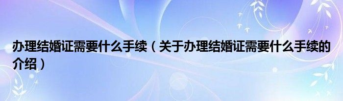 办理结婚证需要什么手续（关于办理结婚证需要什么手续的介绍）