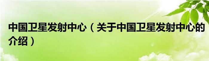 中国卫星发射中心（关于中国卫星发射中心的介绍）