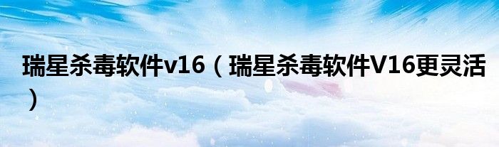 瑞星杀毒软件v16（瑞星杀毒软件V16更灵活）