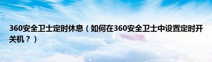 360安全卫士定时休息（如何在360安全卫士中设置定时开关机？）