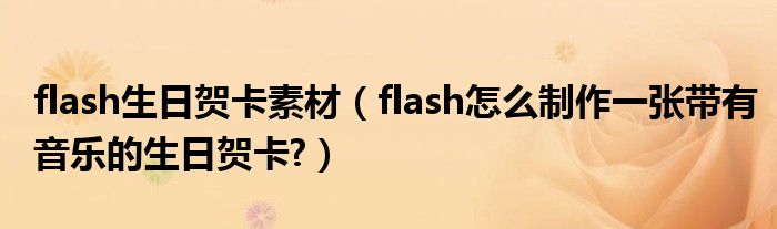 flash生日贺卡素材（flash怎么制作一张带有音乐的生日贺卡?）