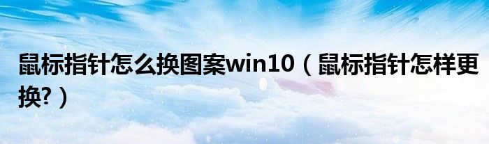 鼠标指针怎么换图案win10（鼠标指针怎样更换?）