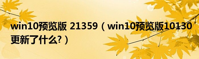 win10预览版 21359（win10预览版10130更新了什么?）