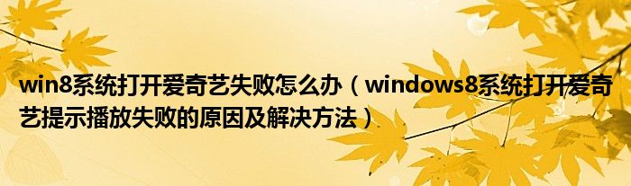 win8系统打开爱奇艺失败怎么办（windows8系统打开爱奇艺提示播放失败的原因及解决方法）