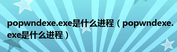 popwndexe.exe是什么进程（popwndexe.exe是什么进程）