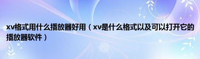 xv格式用什么播放器好用（xv是什么格式以及可以打开它的播放器软件）