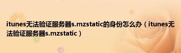 itunes无法验证服务器s.mzstatic的身份怎么办（itunes无法验证服务器s.mzstatic）