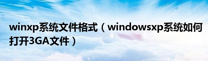 winxp系统文件格式（windowsxp系统如何打开3GA文件）