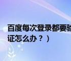 百度每次登录都要验证手机（百度账号登陆总提示要手机验证怎么办？）