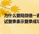 为什么登陆微信一直显示正在登录（微信登录时显示正在尝试登录表示登录成功了吗）