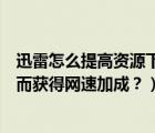 迅雷怎么提高资源下载速度（怎么评论从迅雷下载的资源从而获得网速加成？）