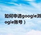 如何申请google浏览器账号（怎么通过谷歌浏览器创建Google账号）