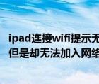 ipad连接wifi提示无法加入网络（ipad连接WiFi时密码正确但是却无法加入网络）