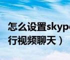 怎么设置skype视频通话（如何使用Skype进行视频聊天）