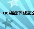 uc离线下载怎么关（uc离线下载怎么实现）